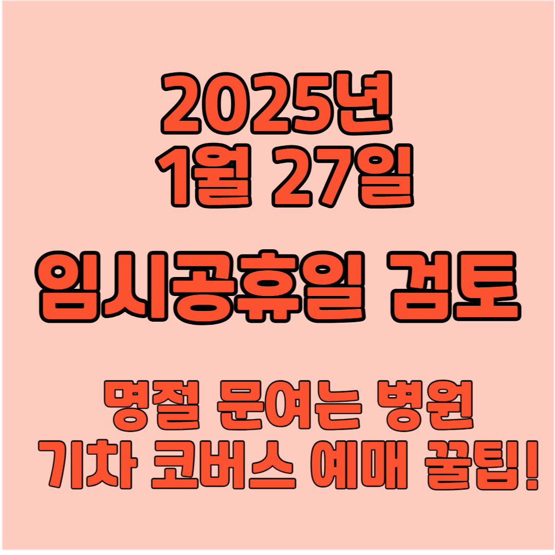 2025 1월 27일 임시공휴일 검토 명절 문여는 병원 기차 코버스 예매 꿀팁